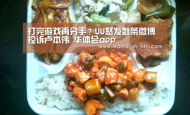 打完游戏再分手?UU怒发数条微博控诉卢本伟_华体会app(图3) 华体会app