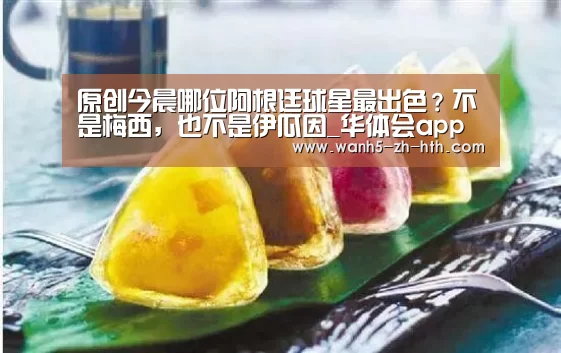 原创今晨哪位阿根廷球星最出色?不是梅西,也不是伊瓜因_华体会app(图2) 华体会