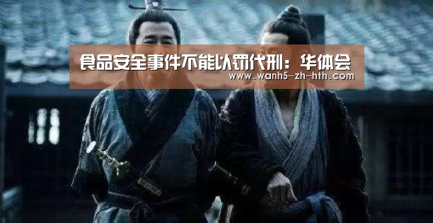 食品安全事件不能以罚代刑:华体会(图1) 华体会