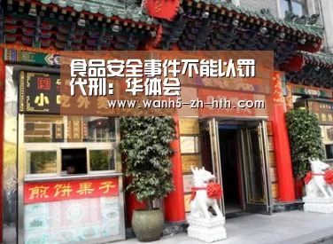 食品安全事件不能以罚代刑:华体会(图3) 华体会